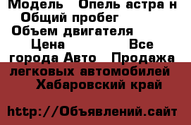  › Модель ­ Опель астра н › Общий пробег ­ 49 000 › Объем двигателя ­ 115 › Цена ­ 410 000 - Все города Авто » Продажа легковых автомобилей   . Хабаровский край